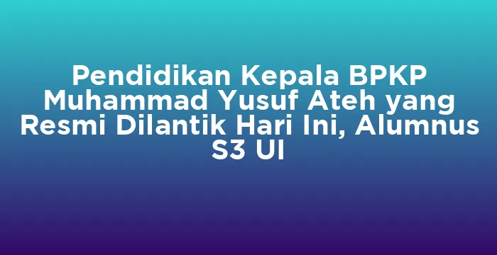 Featured image for Pendidikan Kepala BPKP Muhammad Yusuf Ateh yang Resmi Dilantik Hari Ini, Alumnus S3 UI