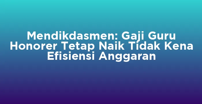 Featured image for Mendikdasmen: Gaji Guru Honorer Tetap Naik Tidak Kena Efisiensi Anggaran