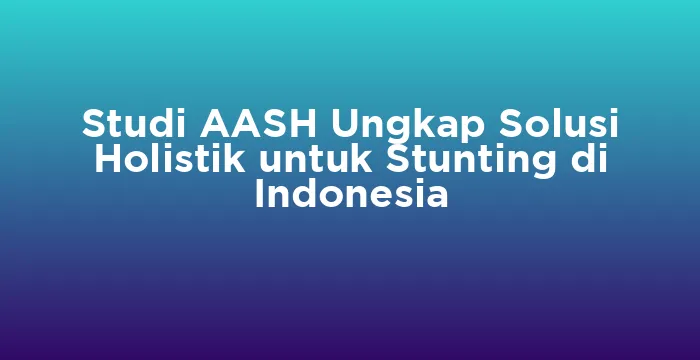 Featured image for Studi AASH Ungkap Solusi Holistik untuk Stunting di Indonesia