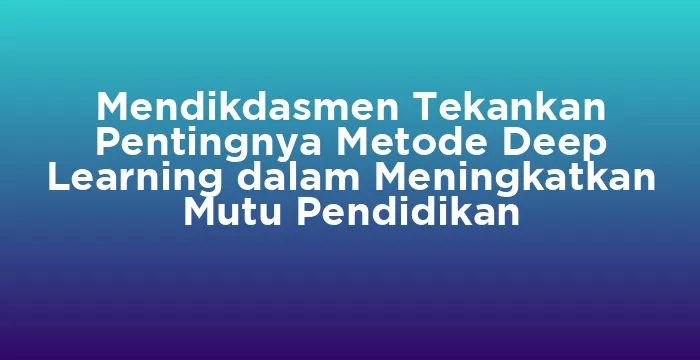 Featured image for Mendikdasmen Tekankan Pentingnya Metode Deep Learning dalam Meningkatkan Mutu Pendidikan