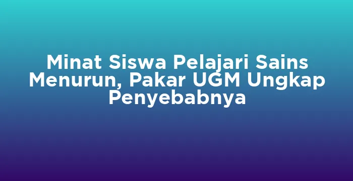 Featured image for Minat Siswa Pelajari Sains Menurun, Pakar UGM Ungkap Penyebabnya
