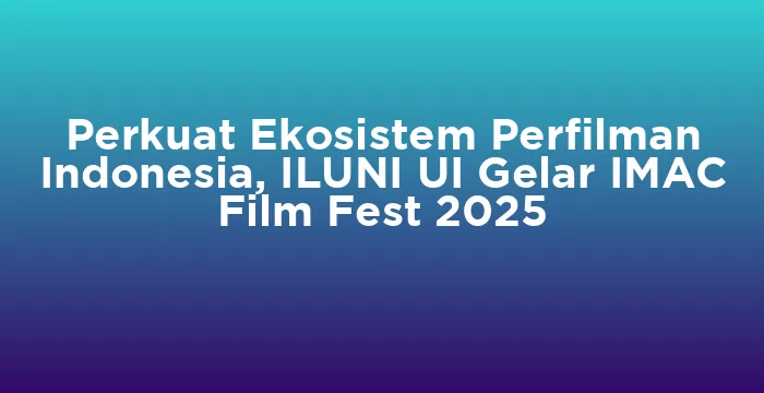 Featured image for Perkuat Ekosistem Perfilman Indonesia, ILUNI UI Gelar IMAC Film Fest 2025