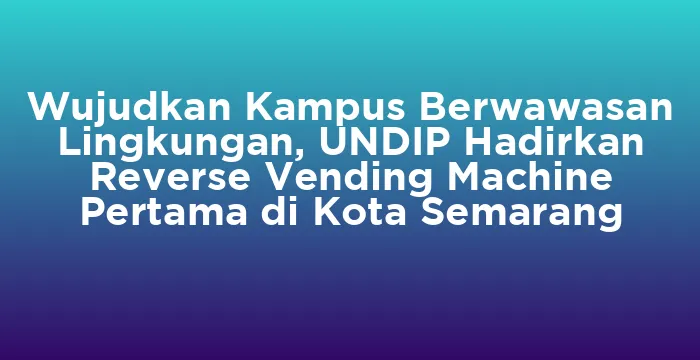 Featured image for Wujudkan Kampus Berwawasan Lingkungan, UNDIP Hadirkan Reverse Vending Machine Pertama di Kota Semarang