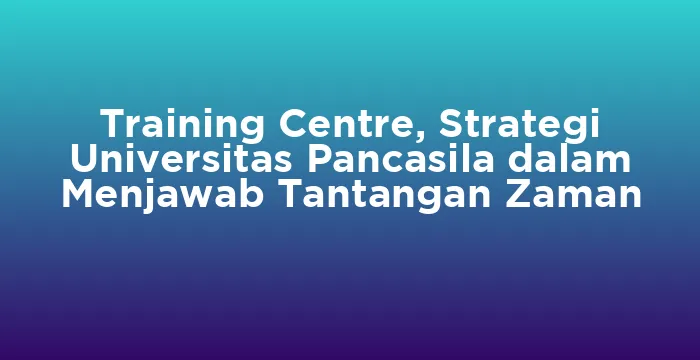 Featured image for Training Centre, Strategi Universitas Pancasila dalam Menjawab Tantangan Zaman