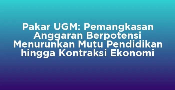 Featured image for Pakar UGM: Pemangkasan Anggaran Berpotensi Menurunkan Mutu Pendidikan hingga Kontraksi Ekonomi