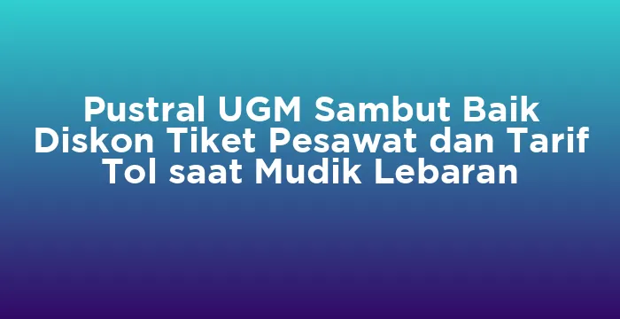 Featured image for Pustral UGM Sambut Baik Diskon Tiket Pesawat dan Tarif Tol saat Mudik Lebaran
