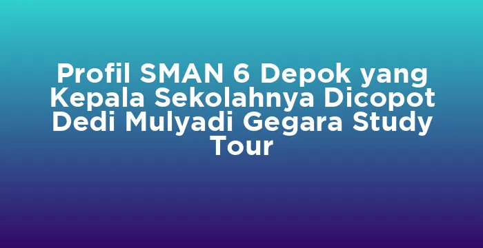 Featured image for Profil SMAN 6 Depok yang Kepala Sekolahnya Dicopot Dedi Mulyadi Gegara Study Tour