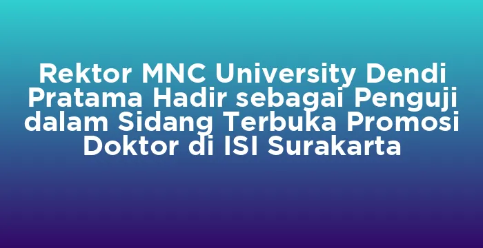 Featured image for Rektor MNC University Dendi Pratama Hadir sebagai Penguji dalam Sidang Terbuka Promosi Doktor di ISI Surakarta