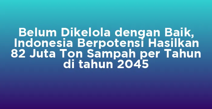 Featured image for Belum Dikelola dengan Baik, Indonesia Berpotensi Hasilkan 82 Juta Ton Sampah per Tahun di tahun 2045