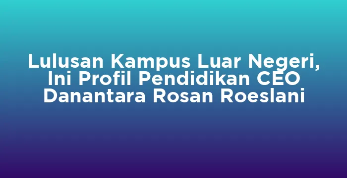 Featured image for Lulusan Kampus Luar Negeri, Ini Profil Pendidikan CEO Danantara Rosan Roeslani
