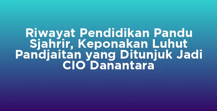 Featured image for Riwayat Pendidikan Pandu Sjahrir, Keponakan Luhut Pandjaitan yang Ditunjuk Jadi CIO Danantara