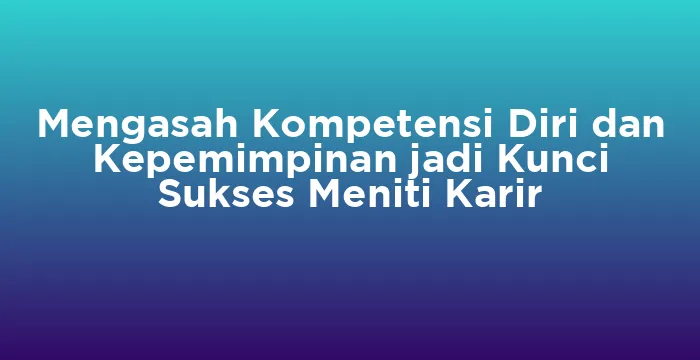Featured image for Mengasah Kompetensi Diri dan Kepemimpinan jadi Kunci Sukses Meniti Karir