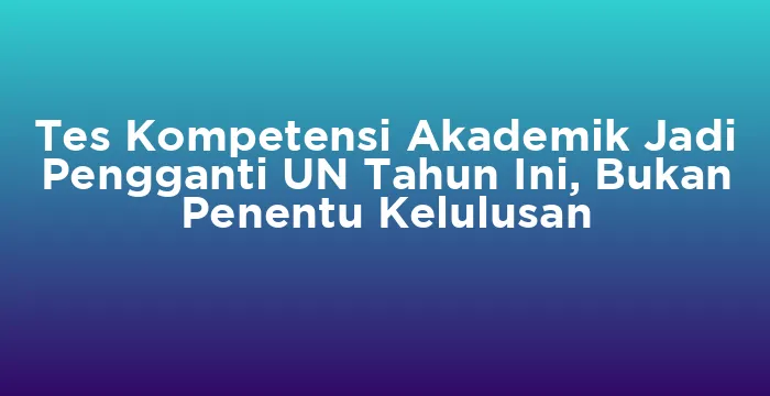 Featured image for Tes Kompetensi Akademik Jadi Pengganti UN Tahun Ini, Bukan Penentu Kelulusan