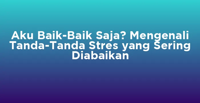 Featured image for Aku Baik-Baik Saja? Mengenali Tanda-Tanda Stres yang Sering Diabaikan