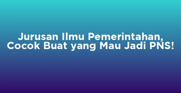 Featured image for Jurusan Ilmu Pemerintahan, Cocok Buat yang Mau Jadi PNS!