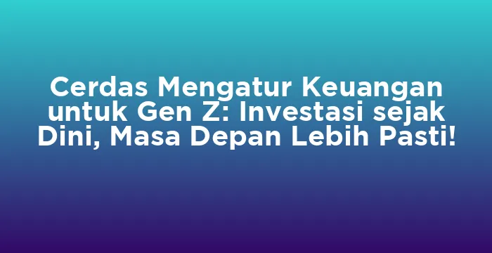 Featured image for Cerdas Mengatur Keuangan untuk Gen Z: Investasi sejak Dini, Masa Depan Lebih Pasti!