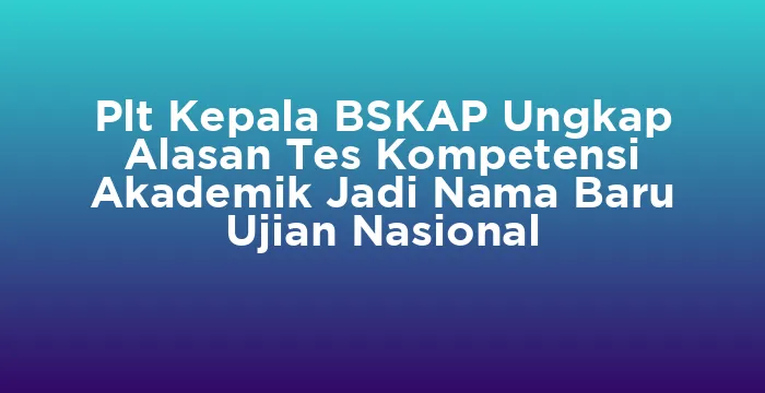 Featured image for Plt Kepala BSKAP Ungkap Alasan Tes Kompetensi Akademik Jadi Nama Baru Ujian Nasional