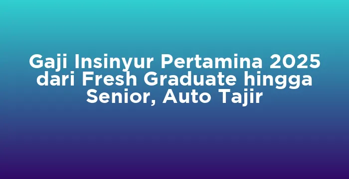 Featured image for Gaji Insinyur Pertamina 2025 dari Fresh Graduate hingga Senior, Auto Tajir