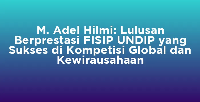 Featured image for M. Adel Hilmi: Lulusan Berprestasi FISIP UNDIP yang Sukses di Kompetisi Global dan Kewirausahaan