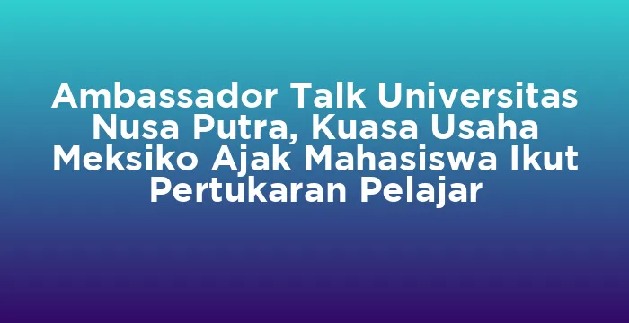 Featured image for Ambassador Talk Universitas Nusa Putra, Kuasa Usaha Meksiko Ajak Mahasiswa Ikut Pertukaran Pelajar