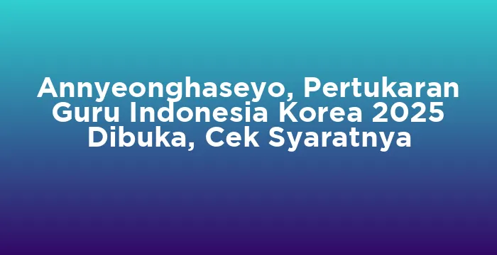 Featured image for Annyeonghaseyo, Pertukaran Guru Indonesia Korea 2025 Dibuka, Cek Syaratnya
