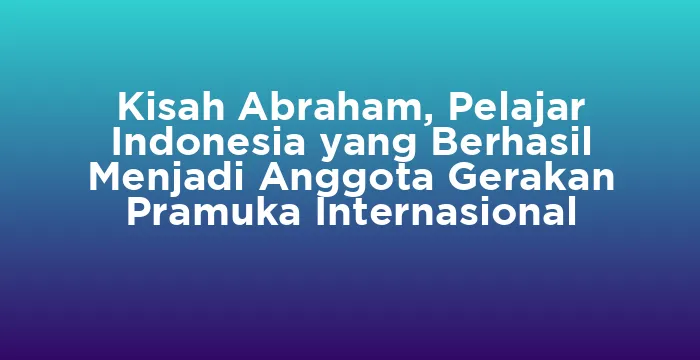 Featured image for Kisah Abraham, Pelajar Indonesia yang Berhasil Menjadi Anggota Gerakan Pramuka Internasional