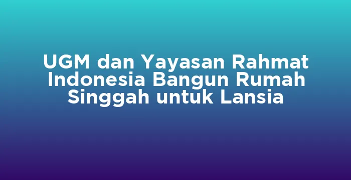 Featured image for UGM dan Yayasan Rahmat Indonesia Bangun Rumah Singgah untuk Lansia