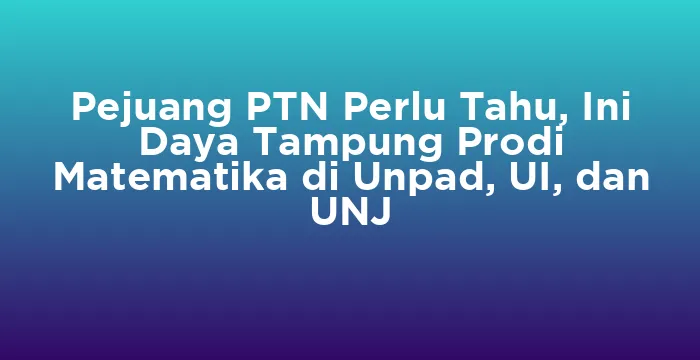 Featured image for Pejuang PTN Perlu Tahu, Ini Daya Tampung Prodi Matematika di Unpad, UI, dan UNJ