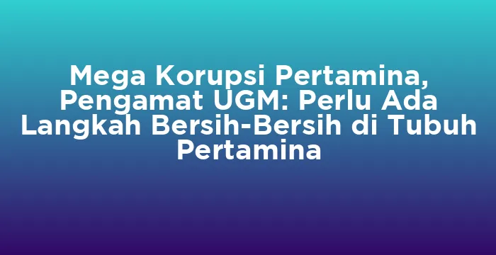 Featured image for Mega Korupsi Pertamina, Pengamat UGM: Perlu Ada Langkah Bersih-Bersih di Tubuh Pertamina