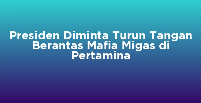Featured image for Presiden Diminta Turun Tangan Berantas Mafia Migas di Pertamina