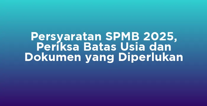 Featured image for Persyaratan SPMB 2025, Periksa Batas Usia dan Dokumen yang Diperlukan