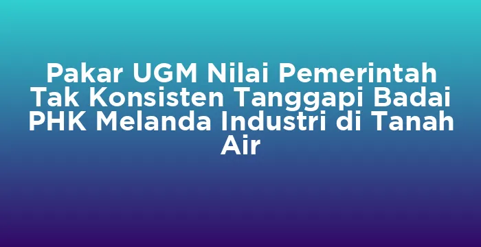 Featured image for Pakar UGM Nilai Pemerintah Tak Konsisten Tanggapi Badai PHK Melanda Industri di Tanah Air