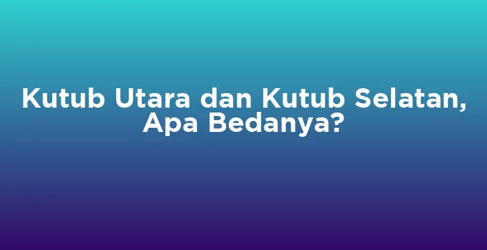 Featured image for Kutub Utara dan Kutub Selatan, Apa Bedanya?