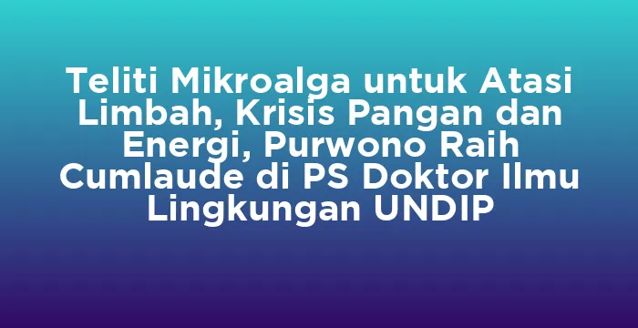Featured image for Teliti Mikroalga untuk Atasi Limbah, Krisis Pangan dan Energi, Purwono Raih Cumlaude di PS Doktor Ilmu Lingkungan UNDIP