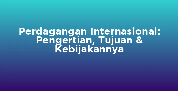 Featured image for Perdagangan Internasional: Pengertian, Tujuan & Kebijakannya