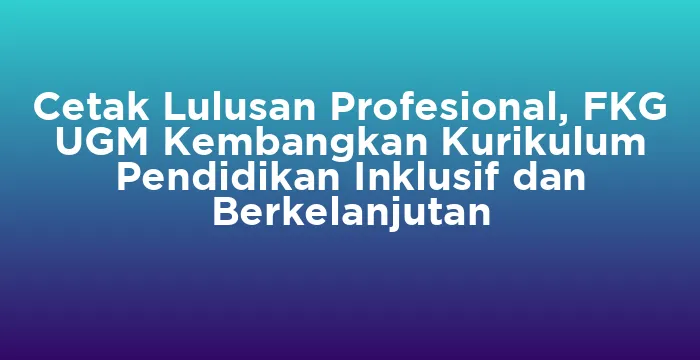 Featured image for Cetak Lulusan Profesional, FKG UGM Kembangkan Kurikulum Pendidikan Inklusif dan Berkelanjutan