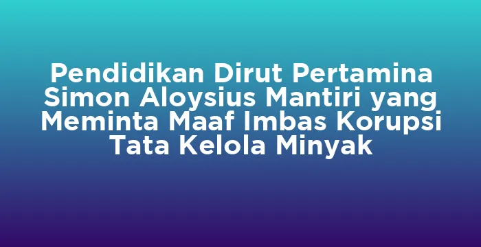Featured image for Pendidikan Dirut Pertamina Simon Aloysius Mantiri yang Meminta Maaf Imbas Korupsi Tata Kelola Minyak