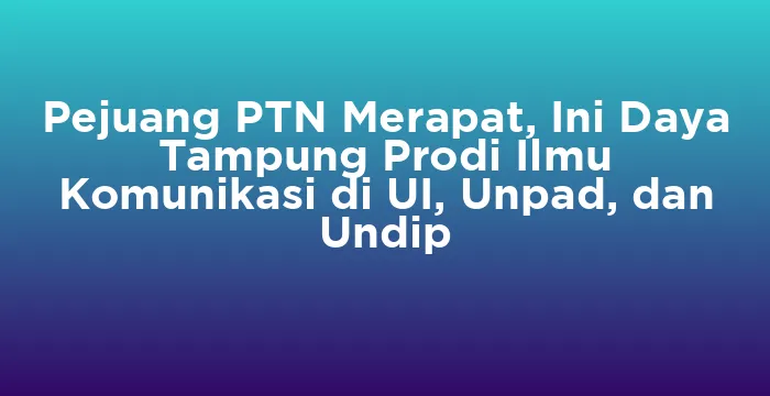 Featured image for Pejuang PTN Merapat, Ini Daya Tampung Prodi Ilmu Komunikasi di UI, Unpad, dan Undip