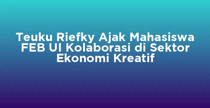 Featured image for Teuku Riefky Ajak Mahasiswa FEB UI Kolaborasi di Sektor Ekonomi Kreatif