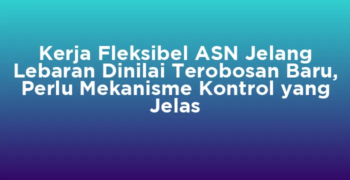 Featured image for Kerja Fleksibel ASN Jelang Lebaran Dinilai Terobosan Baru, Perlu Mekanisme Kontrol yang Jelas