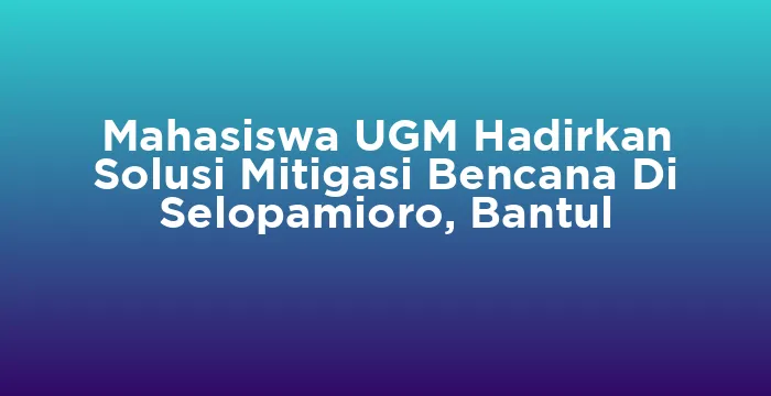 Featured image for Mahasiswa UGM Hadirkan Solusi Mitigasi Bencana Di Selopamioro, Bantul