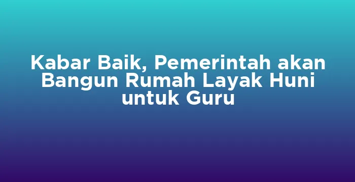 Featured image for Kabar Baik, Pemerintah akan Bangun Rumah Layak Huni untuk Guru