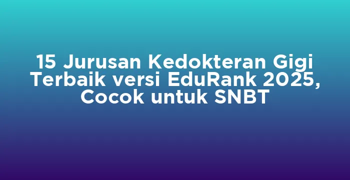 Featured image for 15 Jurusan Kedokteran Gigi Terbaik versi EduRank 2025, Cocok untuk SNBT