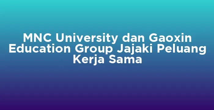 Featured image for MNC University dan Gaoxin Education Group Jajaki Peluang Kerja Sama