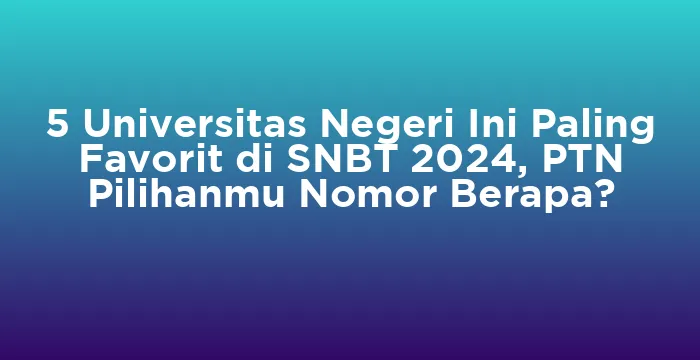 Featured image for 5 Universitas Negeri Ini Paling Favorit di SNBT 2024, PTN Pilihanmu Nomor Berapa?