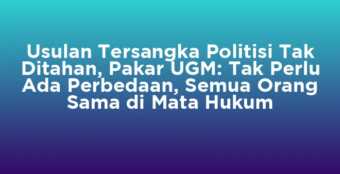 Featured image for Usulan Tersangka Politisi Tak Ditahan, Pakar UGM: Tak Perlu Ada Perbedaan, Semua Orang Sama di Mata Hukum