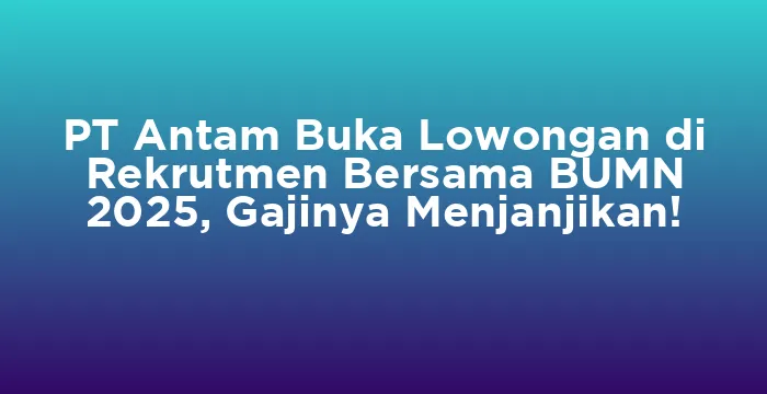 Featured image for PT Antam Buka Lowongan di Rekrutmen Bersama BUMN 2025, Gajinya Menjanjikan!