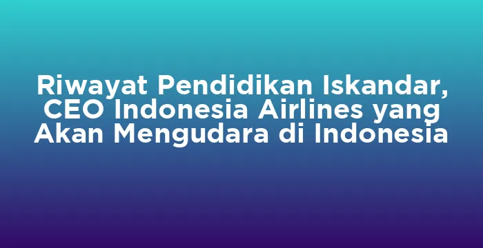 Featured image for Riwayat Pendidikan Iskandar, CEO Indonesia Airlines yang Akan Mengudara di Indonesia