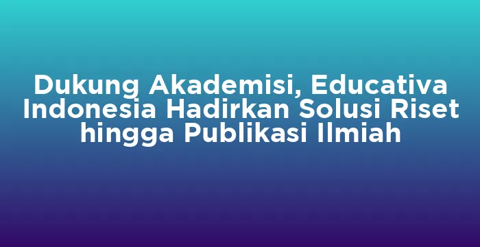 Featured image for Dukung Akademisi, Educativa Indonesia Hadirkan Solusi Riset hingga Publikasi Ilmiah