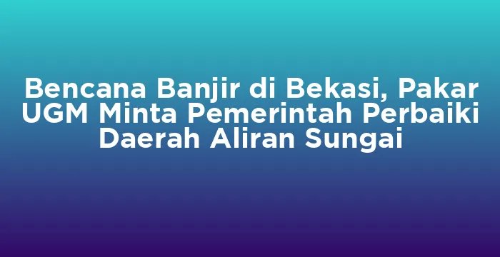 Featured image for Bencana Banjir di Bekasi, Pakar UGM Minta Pemerintah Perbaiki Daerah Aliran Sungai